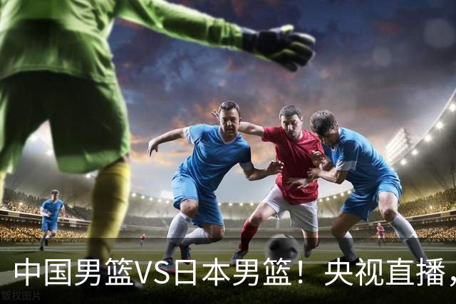 中国男篮VS日本男篮！央视直播，主教练郭士强回应，韩国媒体发声